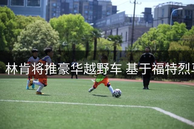 林肯将推豪华越野车 基于福特烈马平台打造