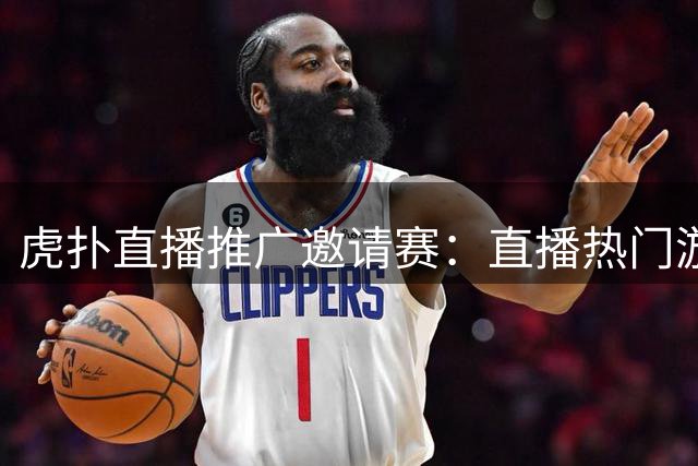 虎扑直播推广邀请赛：直播热门游戏赢奖金