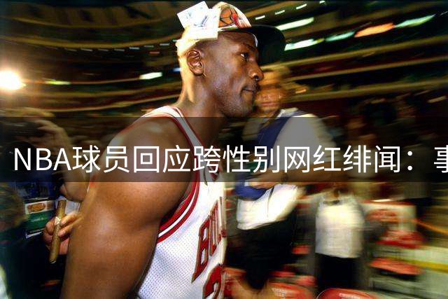 NBA球员回应跨性别网红绯闻：事先不知对方身份